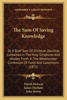 The Sum of Saving Knowledge: or A Brief Sum Of Christian Doctrine contained in The Holy Scriptures And Holden Forth In The Westminster Confession Of Faith And Catechisms (1871) 1912042126 Book Cover