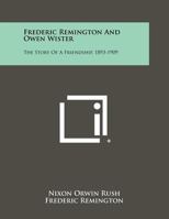 Frederic Remington and Owen Wister: The Story of a Friendship, 1893-1909 1258504065 Book Cover