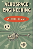 Aerospace Engineering Without the Math: A Beginner’s Guide to Aircraft, Spacecraft, and the Science of Flight B0G5ZPLQ5V Book Cover