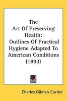 The Art Of Preserving Health: Outlines Of Practical Hygiene Adapted To American Conditions 1164947192 Book Cover