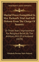 Marital Power Exemplified In Mrs. Packard's Trial And Self-Defense From The Charge Of Insanity: Or Three Years' Imprisonment For Religious Belief, By The Arbitrary Will Of A Husband (1870) 1544647174 Book Cover