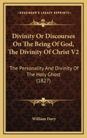 Divinity Or Discourses On The Being Of God, The Divinity Of Christ V2: The Personality And Divinity Of The Holy Ghost 1164622811 Book Cover