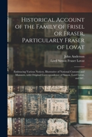 Historical Account of the Family of Frisel or Fraser, Particularly Fraser of Lovat: Embracing Various Notices, Illustrative of National Customs and ... Correspondence of Simon, Lord Lovat, and &c. 1015348807 Book Cover