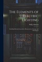 The Elements of Electric Lighting: Including Electric Generation, Measurement, Storage, and Distribution 1021646660 Book Cover