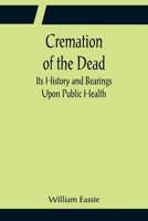 Cremation of the Dead: Its History and Bearings Upon Public Health 1511673117 Book Cover