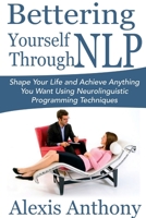 Bettering Yourself Through Nlp: Shape Your Life and Achieve Anything You Want Using Neurolinguistic Programming Techniques 1304665038 Book Cover