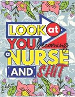 Look At You Becoming A Nurse And Shit: A Swear Word Coloring Book for Tired-Ass Nurses (Adult Coloring Book for Nurses, Registered Nurses, Nurse Practitioners and Nursing Students for Stress Relief an 1081074035 Book Cover