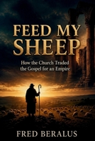 FEED MY SHEEP: How the Church Traded the Gospel for an Empire B0H17G6KHX Book Cover