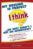 My Resume Is Perfect (I Think)...So Why Didn't I Get An Interview?: Fast And Easy Guide For Students And Recent Grads To Write A Resume That Gets Interviews! 1449954618 Book Cover