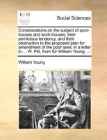 Considerations on the subject of poor-houses and work-houses, their pernicious tendency, and their obstruction to the proposed plan for amendment of ... to ... W. Pitt, from Sir William Young, ... 1170704476 Book Cover