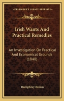 Irish Wants And Practical Remedies: An Investigation On Practical And Economical Grounds 1120631289 Book Cover