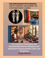 THE SUSTAINABLE STYLE MANUAL: EARTH-FRIENDLY MACRAMÉ FOR CONTEMPORARY HOMES: Eco-Conscious Techniques and Recycled Materials for Miniature and Minimalist Hanging Baskets, Gifts, and Ornaments B0H6XLWVP7 Book Cover