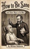 How to Be Sane: (and Other Ways to Go Mad) (Historically Bad Advice) B0GPN7VX5R Book Cover