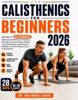 CALISTHENICS FOR BEGINNERS 2026: 28 Days of 10-20 Minute Bodyweight Workouts to Improve Strength, Support Healthy Weight Loss, Build Muscle, and Improve Mobility at Home Without a Gym or Equipment. B0HDK4S7ZZ Book Cover