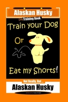 Alaskan Husky Dog Training Book, Train Your Dog Or Eat My Shorts! Not Really, But… Alaskan Husky B085K8N5RS Book Cover