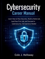 CYBERSECURITY CAREER MANUAL: Learn How to Pass Security+, Build a Home Lab, Land Your First Job, and Succeed in Cybersecurity No Experience Needed B0GWN49QMJ Book Cover