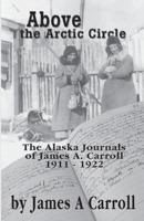 Above the Arctic Circle: The Alaska Journals of James A. Carroll, 1911-1922 1594330328 Book Cover