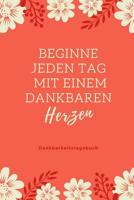 Beginne Jeden Tag Mit Einem Dankbaren Herzen Dankbarkeitstagebuch: A5 52 Wochen Kalender - 5- Minuten Tagebuch - Geschenk f�r Frauen Mama Oma Schwester Beste Freundin - Dankbarkeits Tagebuch - Achtsam 1079197931 Book Cover