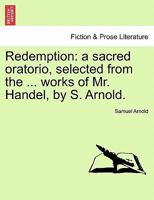 Redemption: a sacred oratorio, selected from the ... works of Mr. Handel, by S. Arnold. 1241167648 Book Cover