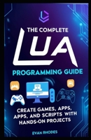 The Complete Lua Programming Guide: Create Games, Apps, and Scripts with Hands-On Projects B0DSBNVNHN Book Cover