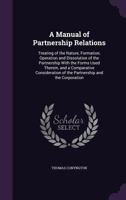 A Manual of Partnership Relations: Treating of the Nature, Formation, Operation and Dissolution of the Partnership With the Forms Used Therein, and a ... of the Partnership and the Corporation 1240111681 Book Cover