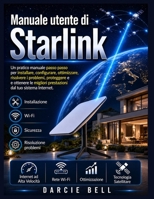 Manuale utente di Starlink: Un pratico manuale passo passo per installare, configurare, ottimizzare, risolvere i problemi, proteggere e ottenere le ... dal tuo sistema Internet. (Italian Edition) B0H8BCDFSQ Book Cover