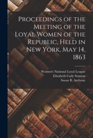 Proceedings of the Meeting of the Loyal Women of the Republic, Held in New York, May 14, 1863 1014029325 Book Cover