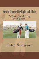 How to Choose the Right Golf Clubs: Before and During Your Game. 1482030861 Book Cover