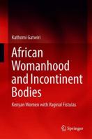 African Womanhood and Incontinent Bodies: Kenyan Women with Vaginal Fistulas 9811305641 Book Cover