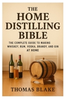 The Home Distilling Bible: A Complete Guide to Making Whiskey, Rum, Vodka, Brandy, and Gin at Home B0FSZRGGT9 Book Cover
