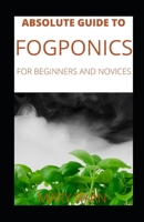 Absolute Guide To Fogponics For Beginners And Novices B099BYPTKZ Book Cover