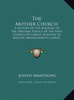 The Mother Church : a history of the building of the original edifice of the First Church of Christ, Scientist, in Boston, Massachusetts 1428649832 Book Cover