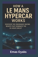 How A Le Mans Hypercar Works: Discover the Endurance Racing Beasts That Dominate the 24-Hour Circuit (Series: How Things in Engineering, Science, and ... the Hidden Mechanics of the Modern World) B0FB2WXZZ1 Book Cover
