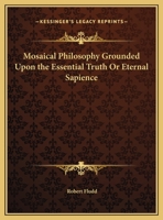Mosaical Philosophy Grounded Upon the Essential Truth or Eternal Sapience 0766169634 Book Cover