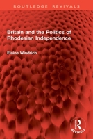 Britain and the Politics of Rhodesian Independence 1032827440 Book Cover
