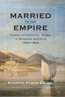 Married to the Empire: Three Governors' Wives in Russian America 1829-1864 1602232644 Book Cover