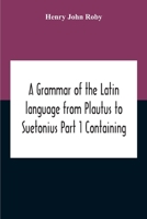 A Grammar Of The Latin Language From Plautus To Suetonius Part 1 Containing: - Book I. Sounds Book Ii. Inflexions Book Iii. Word-Formation Appendices 9354188893 Book Cover