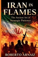 IRAN IN FLAMES: The Ancient Art of Strategic Patience B0GKFNFSD7 Book Cover