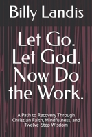 Let Go. Let God. Now Do the Work.: A Path to Recovery Through Christian Faith, Mindfulness, and Twelve-Step Wisdom B0GHBB8L5M Book Cover