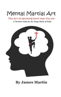 Mental Martial Art : The Art of Becoming More Than You Are. a Christian Guide for the Young Minds of Today 1790306582 Book Cover