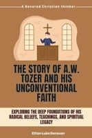 The Story of A.W. Tozer and His Unconventional Faith: Exploring the Deep Foundations of His Radical Beliefs, Teachings, and Spiritual Legacy (Shaping ... Biographies of Faithful Christian Pioneers) B0DXKXHLM6 Book Cover