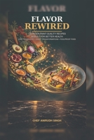 Flavor Rewired: 100 Restaurant-Quality Recipes Rebuilt for Better Health, with Chef Techniques, Smart Transformations, and Foolproof Fixes B0HKMJBVTB Book Cover