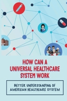 How Can A Universal Healthcare System Work: Better Understanding Of American Healthcare System: Make Effective Healthcare Reform A Reality B099BW7SML Book Cover