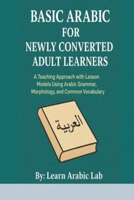 Basic Arabic for Newly Converted Adult Learners: A Teaching Approach with Lesson Models Using Arabic Grammar, Morphology, and Common Vocabulary ... Writing, and Grammar in Modern Standard) B0G3WDG95Y Book Cover