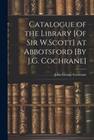 Catalogue of the Library [Of Sir W.Scott] at Abbotsford [By J.G. Cochrane] 1021641189 Book Cover