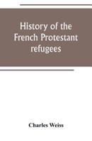 History of the French Protestant refugees, from the revocation of the edict of Nantes to the Present days 938924773X Book Cover