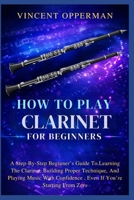 How To Play Clarinet For Beginners: A Step-By-Step Beginner’s Guide To Learning The Clarinet, Building Proper Technique, And Playing Music With Confidence , Even If You’re Starting From Zero B0GQ2QP2XX Book Cover