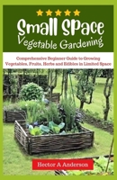 Small Space Vegetable Gardening: Comprehensive beginners guide to growing vegetables, fruits, herbs, edibles in limited space B0CN2FT43Q Book Cover