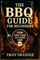 The BBQ Guide for Beginners: From First Flame to Flavor Fame – Easy Grilling Recipes, Juicy Meats, Backyard BBQ Ideas & a Bonus Recipe Chapter Inside B0F7LCL7RK Book Cover