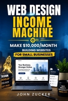 WEB DESIGN INCOME MACHINE: MAKE $10,000/MONTH BUILDING WEBSITES FOR SMALL BUSINESSES B0HD7K8JZ3 Book Cover
